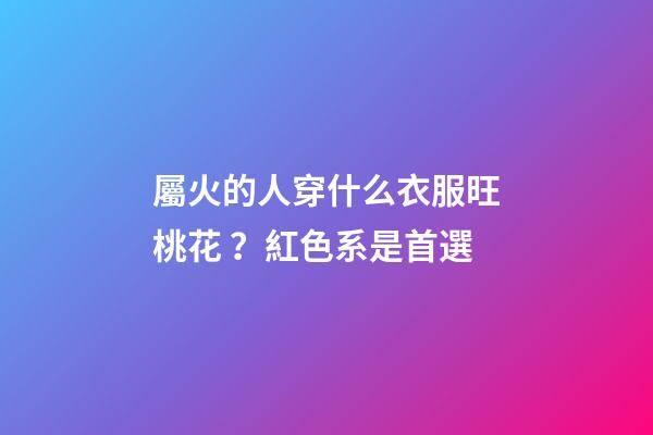 屬火的人穿什么衣服旺桃花？紅色系是首選